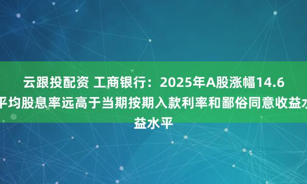 云跟投配资 工商银行：2025年A股涨幅14.6% 平均股息率远高于当期按期入款利率和鄙俗同意收益水平