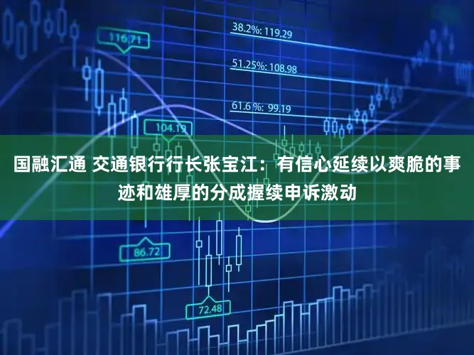 国融汇通 交通银行行长张宝江：有信心延续以爽脆的事迹和雄厚的分成握续申诉激动