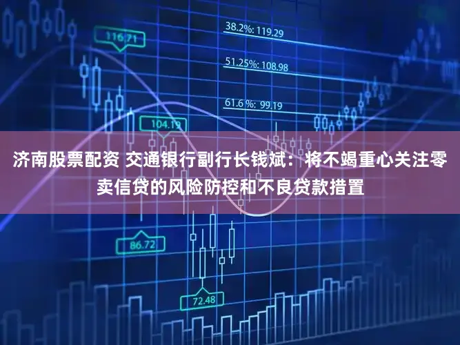 济南股票配资 交通银行副行长钱斌：将不竭重心关注零卖信贷的风险防控和不良贷款措置
