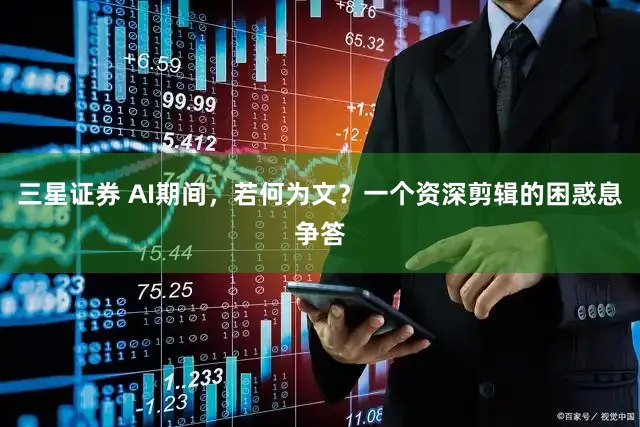 三星证券 AI期间，若何为文？一个资深剪辑的困惑息争答
