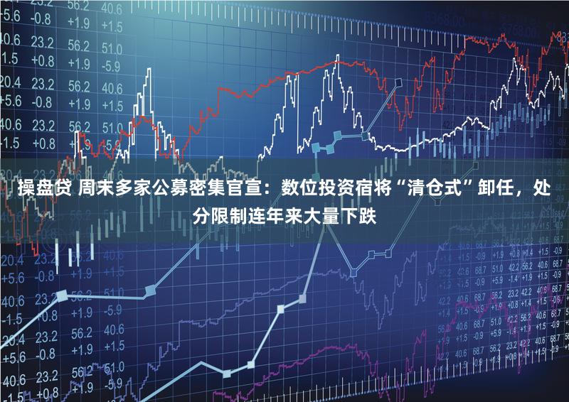 操盘贷 周末多家公募密集官宣：数位投资宿将“清仓式”卸任，处分限制连年来大量下跌