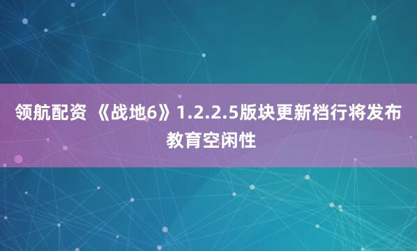 领航配资 《战地6》1.2.2.5版块更新档行将发布 教育空闲性