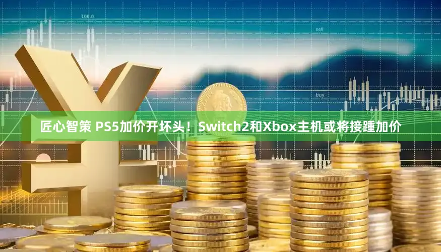 匠心智策 PS5加价开坏头!Switch2和Xbox主机或将接踵加价