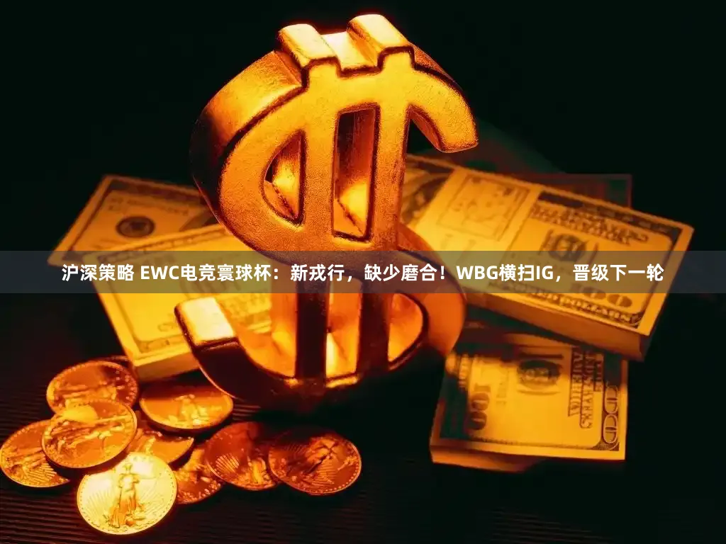 沪深策略 EWC电竞寰球杯:新戎行,缺少磨合!WBG横扫IG,晋级下一轮