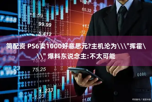简配资 PS6卖1000好意思元?主机沦为\