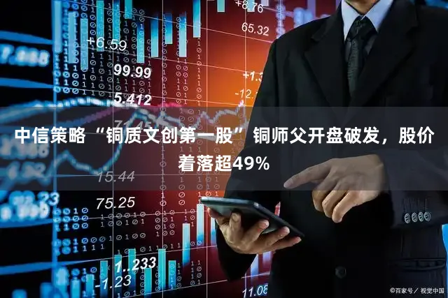 中信策略 “铜质文创第一股” 铜师父开盘破发，股价着落超49%