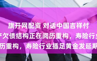 旗开网配资 对话中国吉祥付欣：住户资产欠债结构正在阅历重构，寿险行业插足黄金发延期