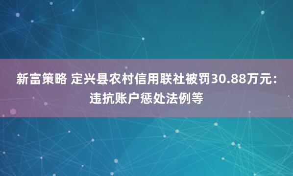 新富策略 定兴县农村信用联社被罚30.88万元：违抗账户惩处法例等