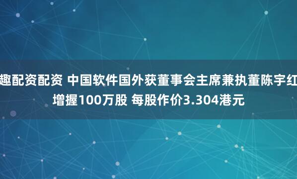 趣配资配资 中国软件国外获董事会主席兼执董陈宇红增握100万股 每股作价3.304港元