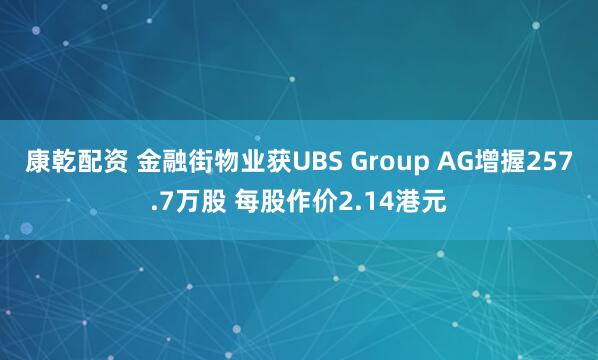 康乾配资 金融街物业获UBS Group AG增握257.7万股 每股作价2.14港元