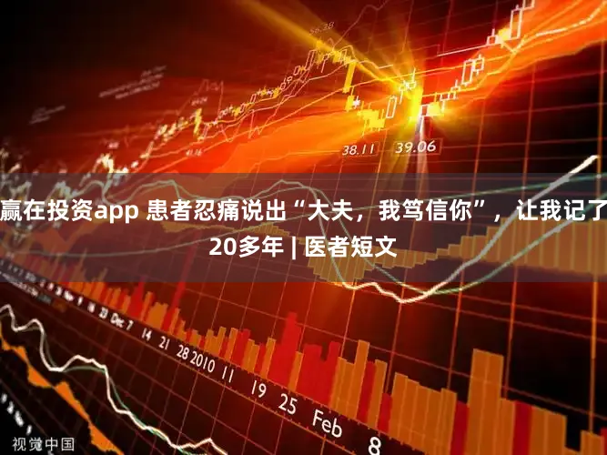赢在投资app 患者忍痛说出“大夫，我笃信你”，让我记了20多年 | 医者短文
