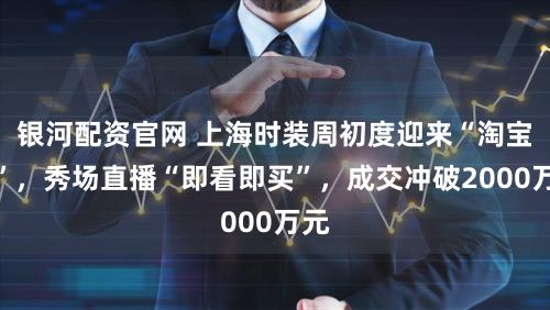 银河配资官网 上海时装周初度迎来“淘宝货”，秀场直播“即看即买”，成交冲破2000万元