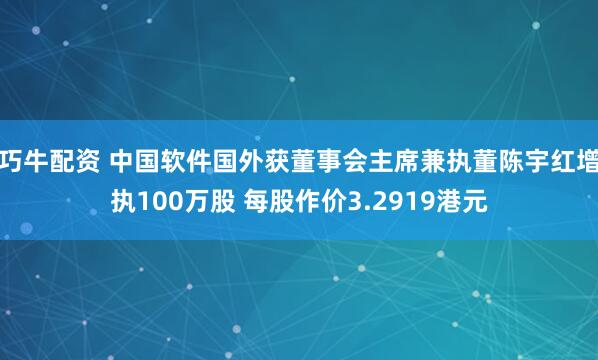 巧牛配资 中国软件国外获董事会主席兼执董陈宇红增执100万股 每股作价3.2919港元