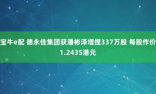 宝牛e配 德永佳集团获潘彬泽增捏337万股 每股作价1.2435港元
