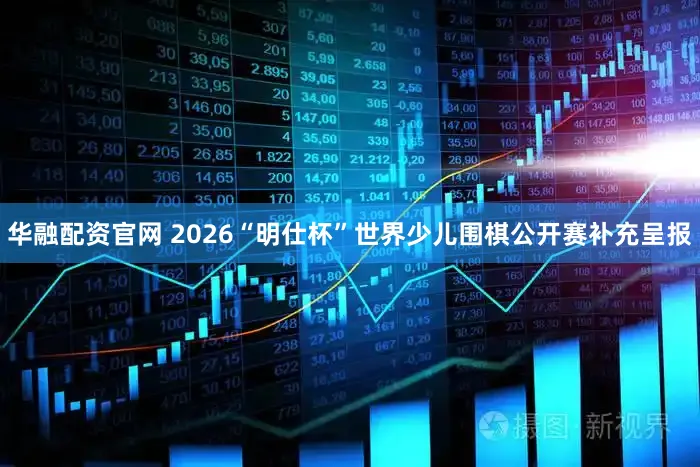 华融配资官网 2026“明仕杯”世界少儿围棋公开赛补充呈报