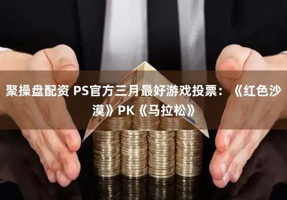聚操盘配资 PS官方三月最好游戏投票：《红色沙漠》PK《马拉松》