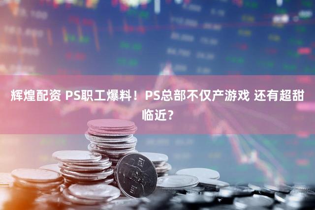 辉煌配资 PS职工爆料！PS总部不仅产游戏 还有超甜临近？