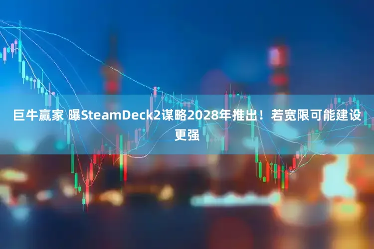 巨牛赢家 曝SteamDeck2谋略2028年推出！若宽限可能建设更强