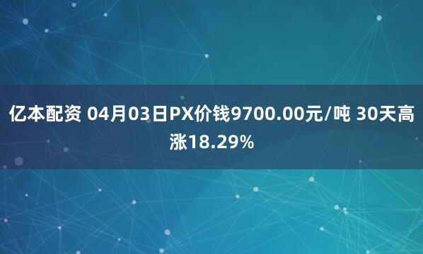 亿本配资 04月03日PX价钱9700.00元/吨 30天高涨18.29%