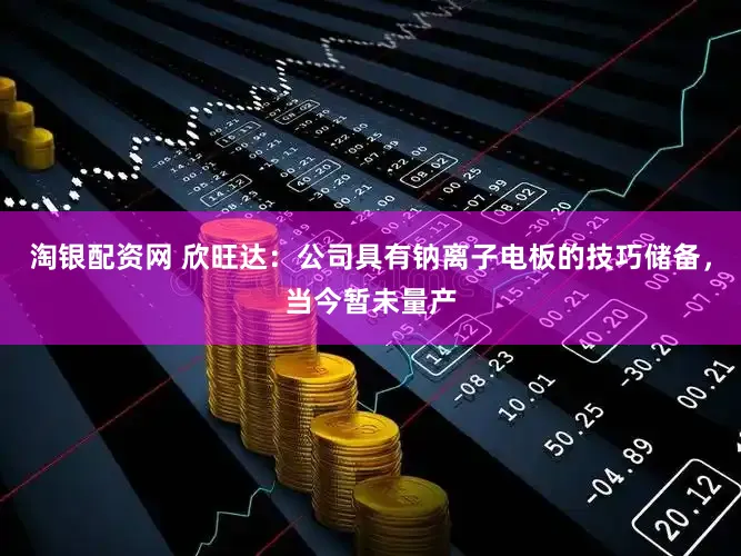 淘银配资网 欣旺达：公司具有钠离子电板的技巧储备，当今暂未量产