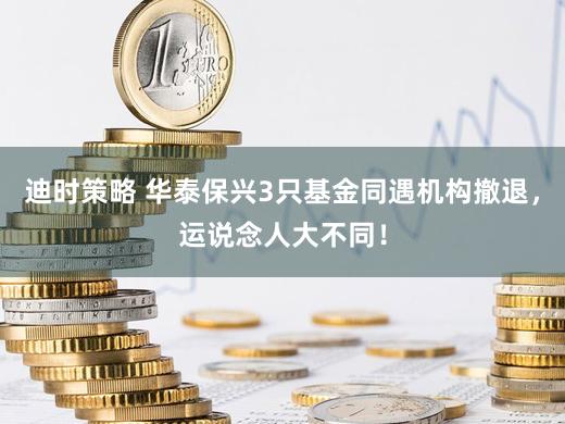 迪时策略 华泰保兴3只基金同遇机构撤退，运说念人大不同！