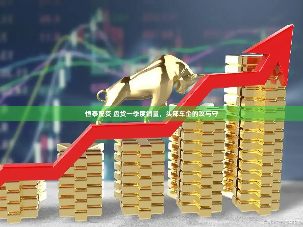 恒泰配资 盘货一季度销量，头部车企的攻与守