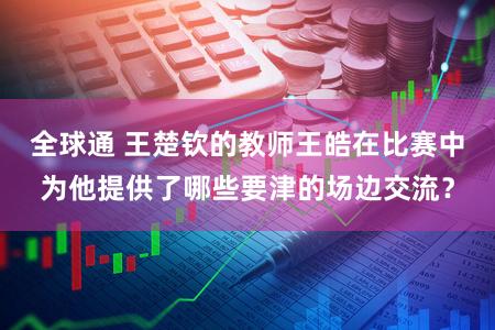 全球通 王楚钦的教师王皓在比赛中为他提供了哪些要津的场边交流？