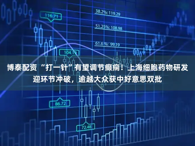 博泰配资 “打一针”有望调节癫痫！上海细胞药物研发迎环节冲破，逾越大众获中好意思双批