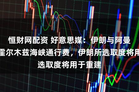 恒财网配资 好意思媒:伊朗与阿曼将收取霍尔木兹海峡通行费,伊朗所选取度将用于重建