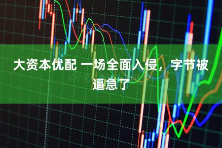 大资本优配 一场全面入侵，字节被逼急了