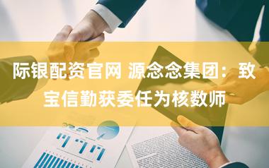 际银配资官网 源念念集团：致宝信勤获委任为核数师