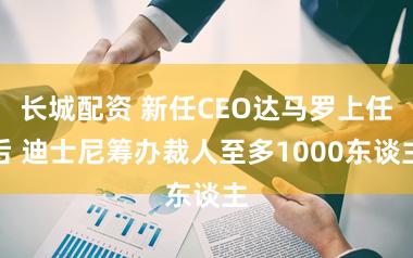 长城配资 新任CEO达马罗上任后 迪士尼筹办裁人至多1000东谈主