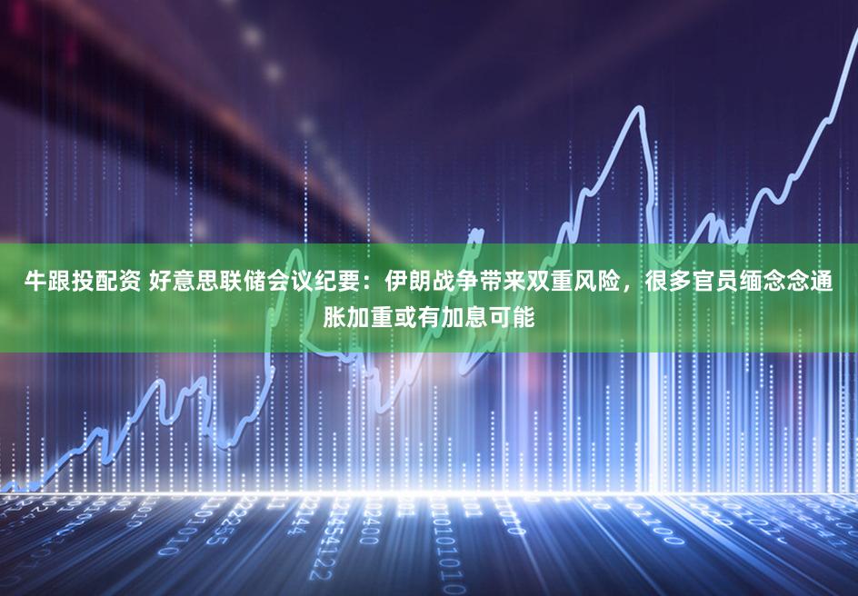 牛跟投配资 好意思联储会议纪要:伊朗战争带来双重风险,很多官员缅念念通胀加重或有加息可能