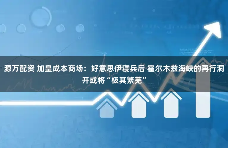 源万配资 加皇成本商场：好意思伊寝兵后 霍尔木兹海峡的再行洞开或将“极其繁芜”