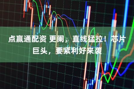 点赢通配资 更阑，直线猛拉！芯片巨头，要紧利好来袭