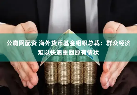 公赢网配资 海外货币基金组织总裁：群众经济难以快速重回原有情状