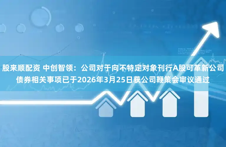 股来顺配资 中创智领：公司对于向不特定对象刊行A股可革新公司债券相关事项已于2026年3月25日获公司鞭策会审议通过
