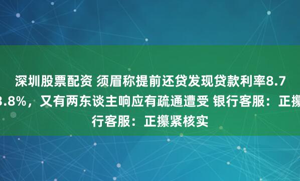 深圳股票配资 须眉称提前还贷发现贷款利率8.7%而非3.8%，又有两东谈主响应有疏通遭受 银行客服：正攥紧核实