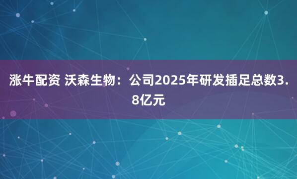 涨牛配资 沃森生物：公司2025年研发插足总数3.8亿元