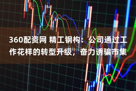 360配资网 精工钢构：公司通过工作花样的转型升级，奋力诱骗市集