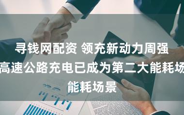 寻钱网配资 领充新动力周强：高速公路充电已成为第二大能耗场景