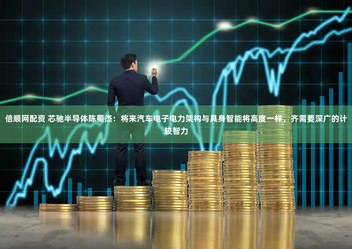 倍顺网配资 芯驰半导体陈蜀杰：将来汽车电子电力架构与具身智能将高度一样，齐需要深广的计较智力