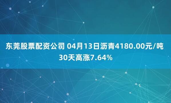 东莞股票配资公司 04月13日沥青4180.00元/吨 30天高涨7.64%