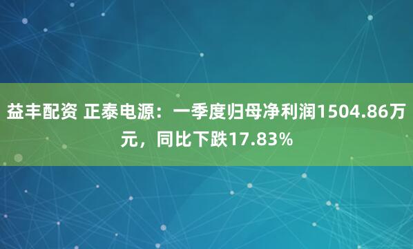 益丰配资 正泰电源:一季度归母净利润1504.86万元,同比下跌17.83%