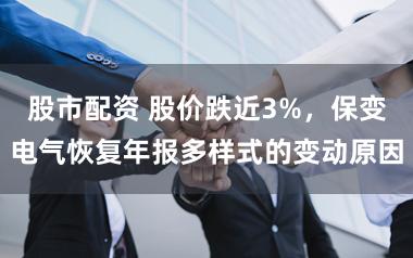股市配资 股价跌近3%，保变电气恢复年报多样式的变动原因