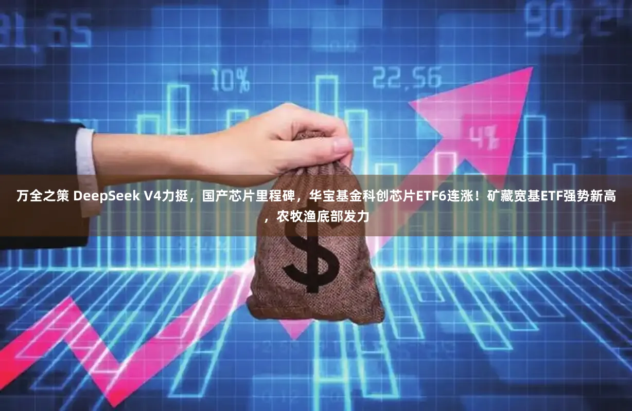 万全之策 DeepSeek V4力挺,国产芯片里程碑,华宝基金科创芯片ETF6连涨!矿藏宽基ETF强势新高,农牧渔底部发力