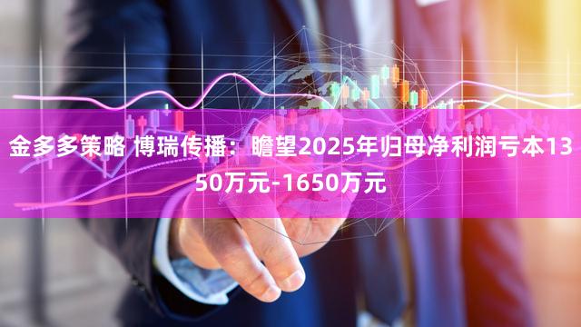 金多多策略 博瑞传播：瞻望2025年归母净利润亏本1350万元-1650万元