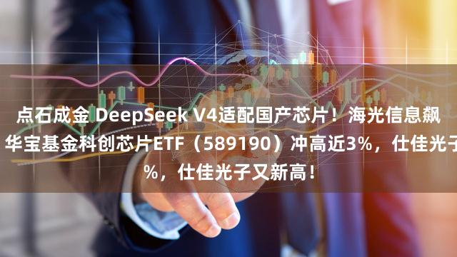 点石成金 DeepSeek V4适配国产芯片!海光信息飙升10%,华宝基金科创芯片ETF(589190)冲高近3%,仕佳光子又新高!