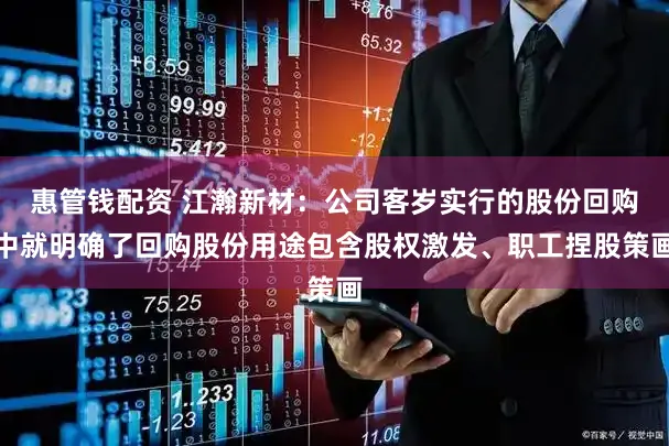 惠管钱配资 江瀚新材:公司客岁实行的股份回购中就明确了回购股份用途包含股权激发、职工捏股策画