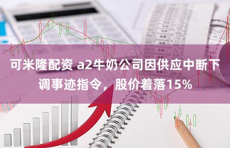 可米隆配资 a2牛奶公司因供应中断下调事迹指令，股价着落15%